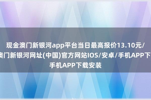 现金澳门新银河app平台当日最高报价13.10元/公斤-澳门新银河网址(中国)官方网站IOS/安卓/手机APP下载安装