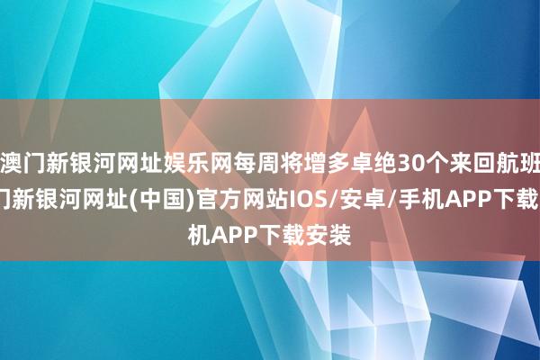 澳门新银河网址娱乐网每周将增多卓绝30个来回航班-澳门新银河网址(中国)官方网站IOS/安卓/手机APP下载安装