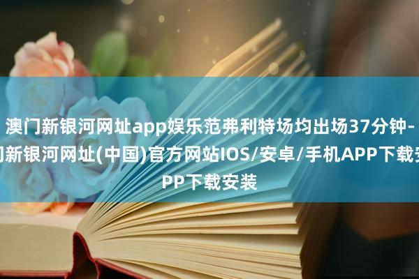 澳门新银河网址app娱乐范弗利特场均出场37分钟-澳门新银河网址(中国)官方网站IOS/安卓/手机APP下载安装