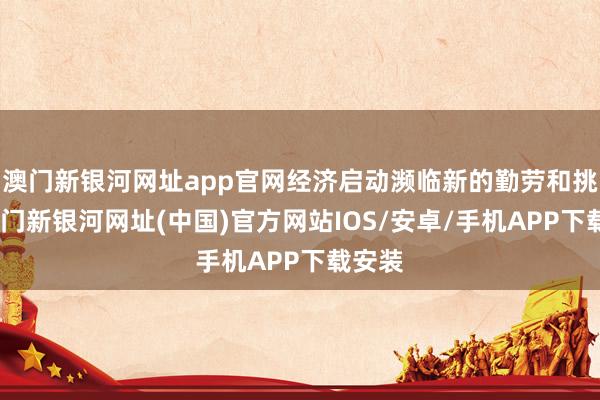 澳门新银河网址app官网经济启动濒临新的勤劳和挑战-澳门新银河网址(中国)官方网站IOS/安卓/手机APP下载安装