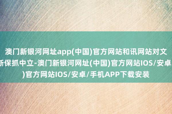 澳门新银河网址app(中国)官方网站和讯网站对文中叙述、不雅点判断保抓中立-澳门新银河网址(中国)官方网站IOS/安卓/手机APP下载安装