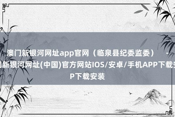 澳门新银河网址app官网（临泉县纪委监委）    -澳门新银河网址(中国)官方网站IOS/安卓/手机APP下载安装