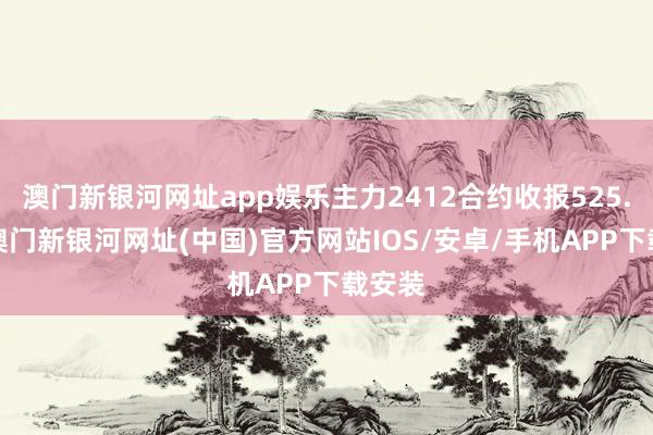 澳门新银河网址app娱乐主力2412合约收报525.2元-澳门新银河网址(中国)官方网站IOS/安卓/手机APP下载安装