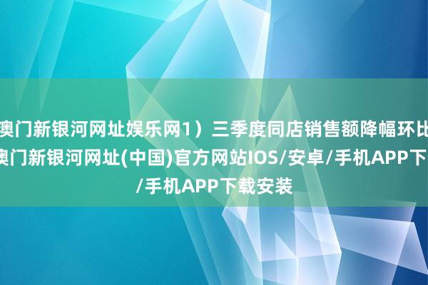 澳门新银河网址娱乐网1）三季度同店销售额降幅环比收窄-澳门新银河网址(中国)官方网站IOS/安卓/手机APP下载安装