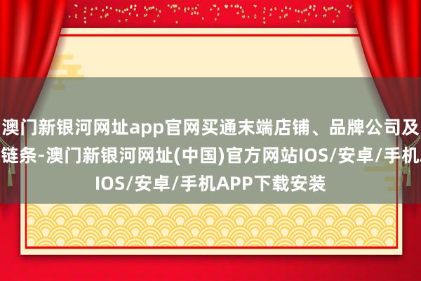 澳门新银河网址app官网买通末端店铺、品牌公司及代工场的疏通链条-澳门新银河网址(中国)官方网站IOS/安卓/手机APP下载安装