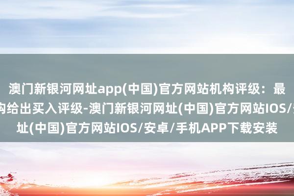 澳门新银河网址app(中国)官方网站机构评级：最近90天内共有2家机构给出买入评级-澳门新银河网址(中国)官方网站IOS/安卓/手机APP下载安装