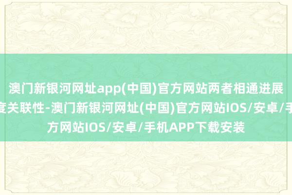 澳门新银河网址app(中国)官方网站两者相通进展出果然弥漫的高度关联性-澳门新银河网址(中国)官方网站IOS/安卓/手机APP下载安装