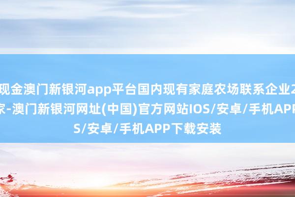 现金澳门新银河app平台国内现有家庭农场联系企业204.26万家-澳门新银河网址(中国)官方网站IOS/安卓/手机APP下载安装