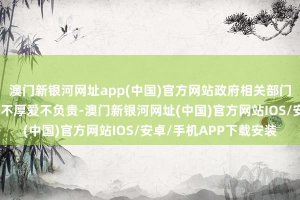 澳门新银河网址app(中国)官方网站政府相关部门开展安全隐患排查整治不厚爱不负责-澳门新银河网址(中国)官方网站IOS/安卓/手机APP下载安装