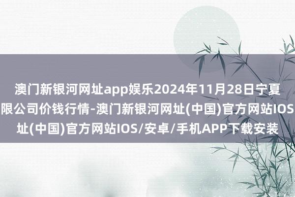 澳门新银河网址app娱乐2024年11月28日宁夏海吉星海外农居品物流有限公司价钱行情-澳门新银河网址(中国)官方网站IOS/安卓/手机APP下载安装