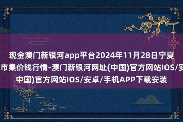 现金澳门新银河app平台2024年11月28日宁夏四季鲜农居品轮廓批发市集价钱行情-澳门新银河网址(中国)官方网站IOS/安卓/手机APP下载安装