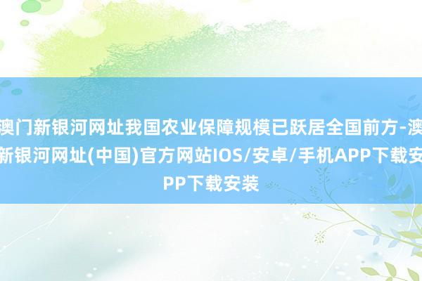 澳门新银河网址我国农业保障规模已跃居全国前方-澳门新银河网址(中国)官方网站IOS/安卓/手机APP下载安装