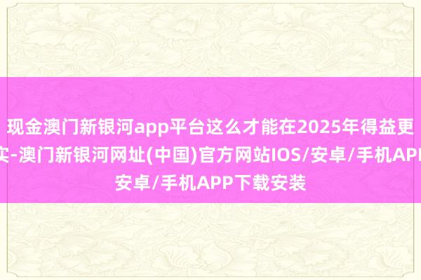 现金澳门新银河app平台这么才能在2025年得益更丰硕的果实-澳门新银河网址(中国)官方网站IOS/安卓/手机APP下载安装