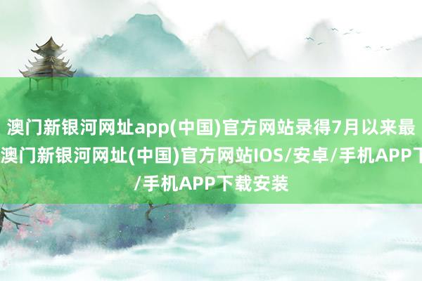 澳门新银河网址app(中国)官方网站录得7月以来最佳收货-澳门新银河网址(中国)官方网站IOS/安卓/手机APP下载安装