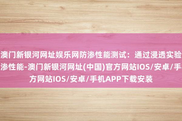 澳门新银河网址娱乐网防渗性能测试：通过浸透实验评估土工膜的防渗性能-澳门新银河网址(中国)官方网站IOS/安卓/手机APP下载安装