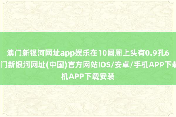 澳门新银河网址app娱乐在10圆周上头有0.9孔6个-澳门新银河网址(中国)官方网站IOS/安卓/手机APP下载安装