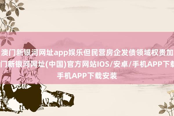 澳门新银河网址app娱乐但民营房企发债领域权贵加多-澳门新银河网址(中国)官方网站IOS/安卓/手机APP下载安装