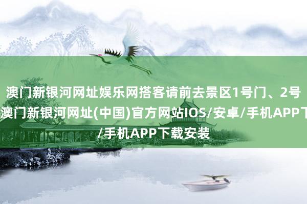 澳门新银河网址娱乐网　　搭客请前去景区1号门、2号门入园-澳门新银河网址(中国)官方网站IOS/安卓/手机APP下载安装