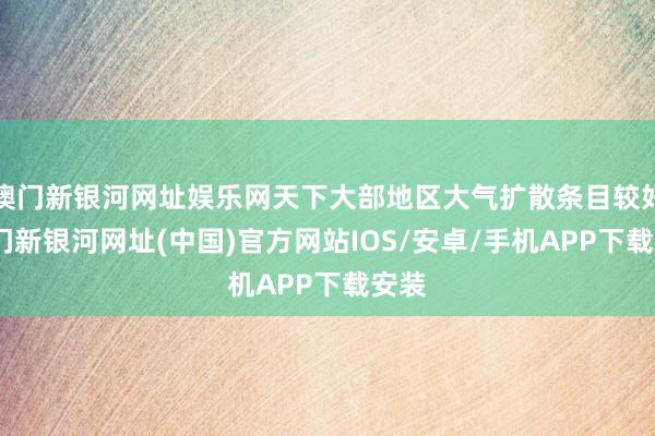 澳门新银河网址娱乐网天下大部地区大气扩散条目较好-澳门新银河网址(中国)官方网站IOS/安卓/手机APP下载安装