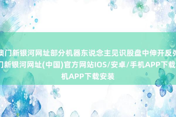 澳门新银河网址部分机器东说念主见识股盘中伸开反弹-澳门新银河网址(中国)官方网站IOS/安卓/手机APP下载安装