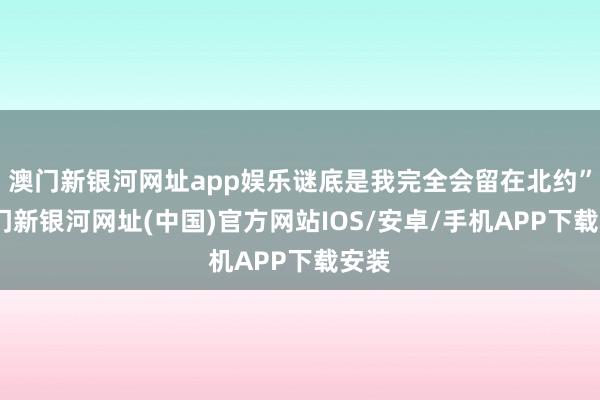 澳门新银河网址app娱乐谜底是我完全会留在北约”-澳门新银河网址(中国)官方网站IOS/安卓/手机APP下载安装