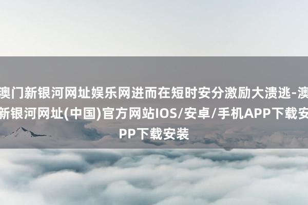 澳门新银河网址娱乐网进而在短时安分激励大溃逃-澳门新银河网址(中国)官方网站IOS/安卓/手机APP下载安装