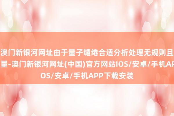 澳门新银河网址由于量子缱绻合适分析处理无规则且宽绰的数据量-澳门新银河网址(中国)官方网站IOS/安卓/手机APP下载安装