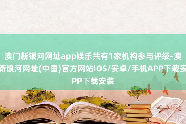 澳门新银河网址app娱乐共有1家机构参与评级-澳门新银河网址(中国)官方网站IOS/安卓/手机APP下载安装