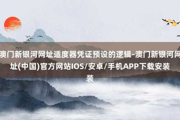 澳门新银河网址适度器凭证预设的逻辑-澳门新银河网址(中国)官方网站IOS/安卓/手机APP下载安装