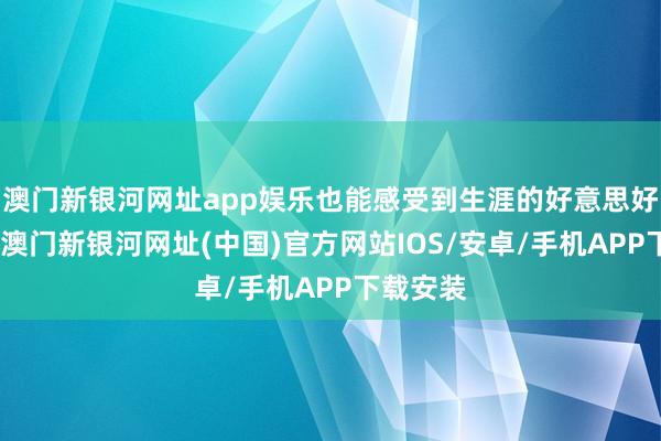 澳门新银河网址app娱乐也能感受到生涯的好意思好和乐趣-澳门新银河网址(中国)官方网站IOS/安卓/手机APP下载安装