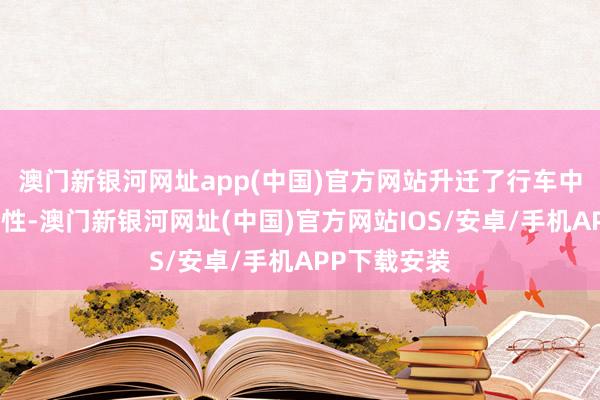 澳门新银河网址app(中国)官方网站升迁了行车中意性、安全性-澳门新银河网址(中国)官方网站IOS/安卓/手机APP下载安装