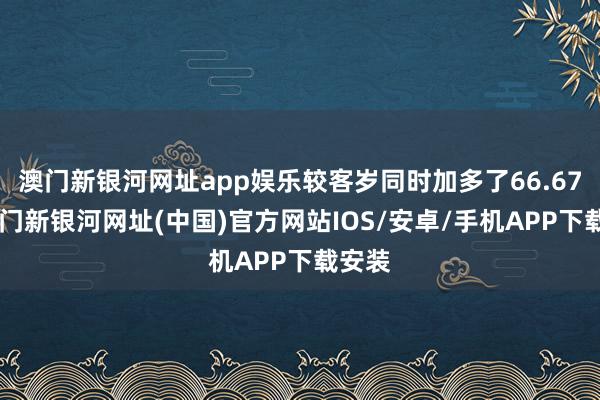 澳门新银河网址app娱乐较客岁同时加多了66.67%-澳门新银河网址(中国)官方网站IOS/安卓/手机APP下载安装