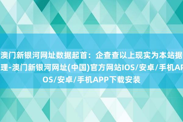 澳门新银河网址数据起首：企查查以上现实为本站据公开信息整理-澳门新银河网址(中国)官方网站IOS/安卓/手机APP下载安装