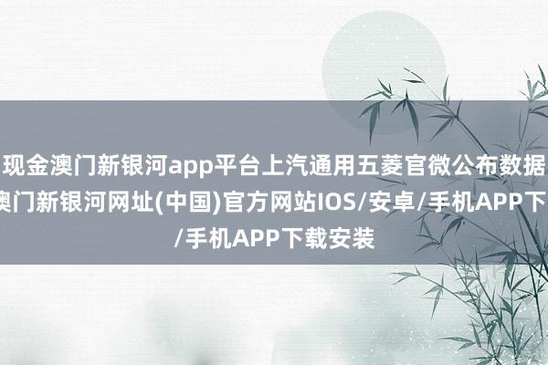 现金澳门新银河app平台上汽通用五菱官微公布数据清晰-澳门新银河网址(中国)官方网站IOS/安卓/手机APP下载安装