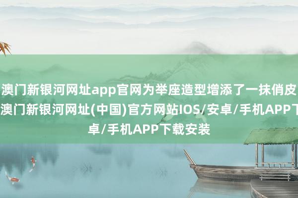 澳门新银河网址app官网为举座造型增添了一抹俏皮与灵动-澳门新银河网址(中国)官方网站IOS/安卓/手机APP下载安装