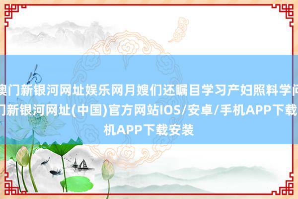 澳门新银河网址娱乐网月嫂们还瞩目学习产妇照料学问-澳门新银河网址(中国)官方网站IOS/安卓/手机APP下载安装