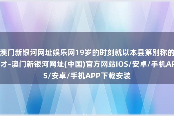 澳门新银河网址娱乐网19岁的时刻就以本县第别称的得益及第秀才-澳门新银河网址(中国)官方网站IOS/安卓/手机APP下载安装