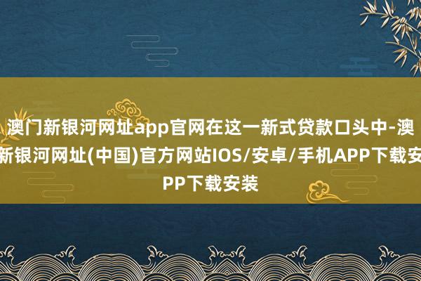 澳门新银河网址app官网在这一新式贷款口头中-澳门新银河网址(中国)官方网站IOS/安卓/手机APP下载安装