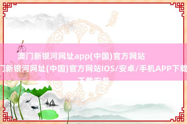 澳门新银河网址app(中国)官方网站            -澳门新银河网址(中国)官方网站IOS/安卓/手机APP下载安装