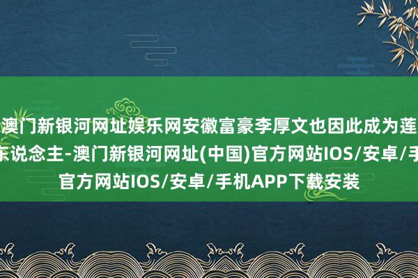 澳门新银河网址娱乐网安徽富豪李厚文也因此成为莲花控股新的实控东说念主-澳门新银河网址(中国)官方网站IOS/安卓/手机APP下载安装