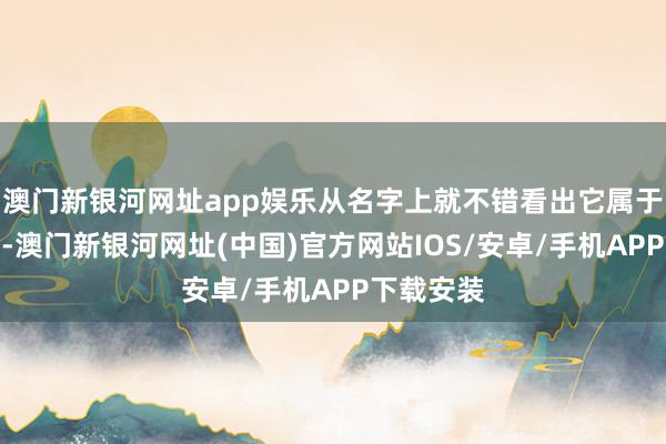 澳门新银河网址app娱乐从名字上就不错看出它属于高端系列-澳门新银河网址(中国)官方网站IOS/安卓/手机APP下载安装