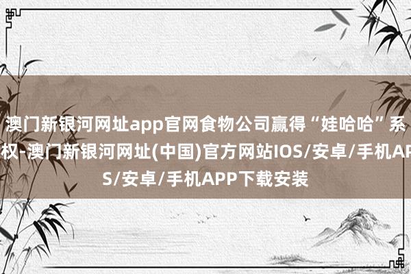 澳门新银河网址app官网食物公司赢得“娃哈哈”系列商标系数权-澳门新银河网址(中国)官方网站IOS/安卓/手机APP下载安装