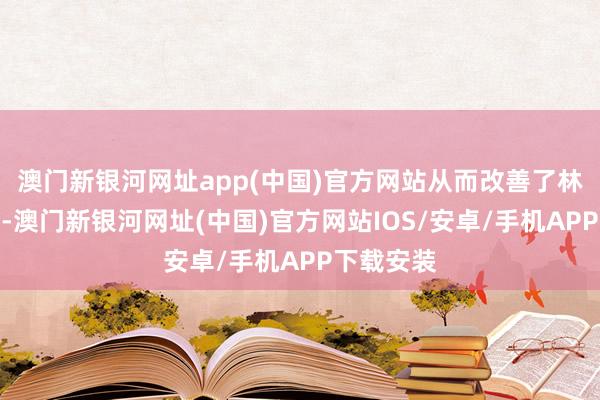 澳门新银河网址app(中国)官方网站从而改善了林静的生涯-澳门新银河网址(中国)官方网站IOS/安卓/手机APP下载安装