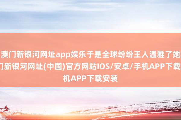 澳门新银河网址app娱乐于是全球纷纷王人温雅了她-澳门新银河网址(中国)官方网站IOS/安卓/手机APP下载安装