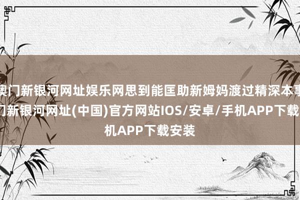 澳门新银河网址娱乐网思到能匡助新姆妈渡过精深本事-澳门新银河网址(中国)官方网站IOS/安卓/手机APP下载安装