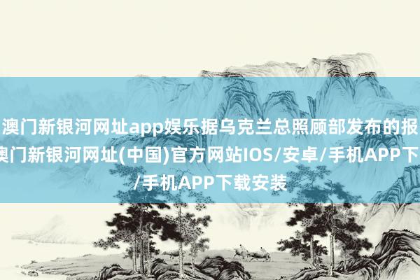 澳门新银河网址app娱乐据乌克兰总照顾部发布的报告称-澳门新银河网址(中国)官方网站IOS/安卓/手机APP下载安装